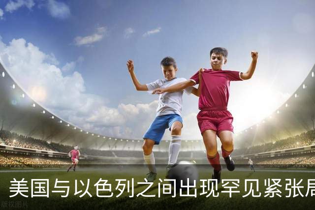 美国与以色列之间出现罕见紧张局势