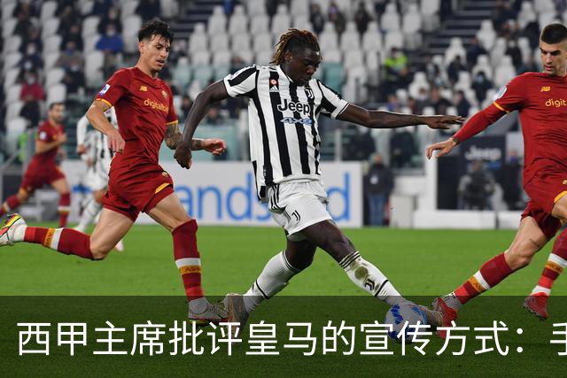 西甲主席批评皇马的宣传方式：手段近似历史悲剧